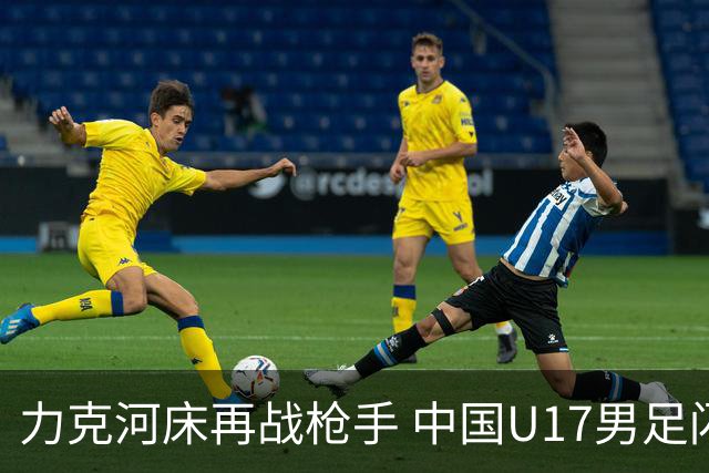 力克河床再战枪手 中国U17男足闪耀上海 国足剑指世界杯